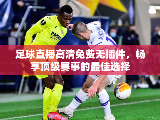 足球直播高清免费无插件，畅享顶级赛事的最佳选择