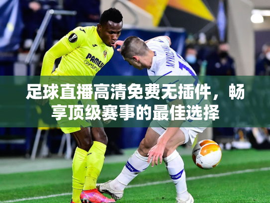 足球直播高清免费无插件，畅享顶级赛事的最佳选择
