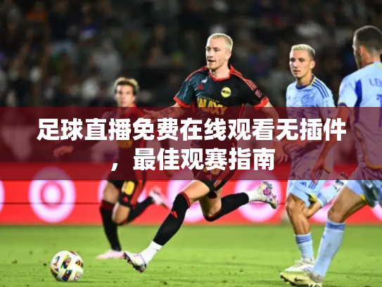 足球直播免费在线观看无插件，最佳观赛指南