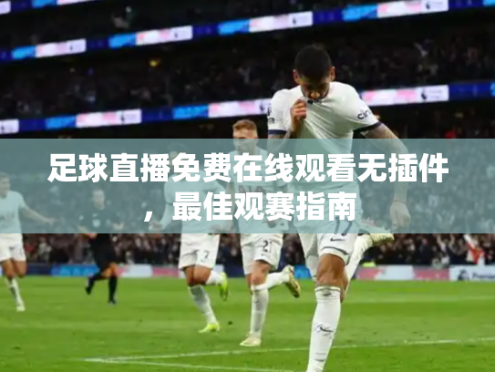 足球直播免费在线观看无插件，最佳观赛指南