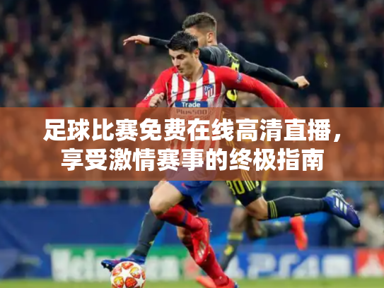 足球比赛免费在线高清直播，享受激情赛事的终极指南