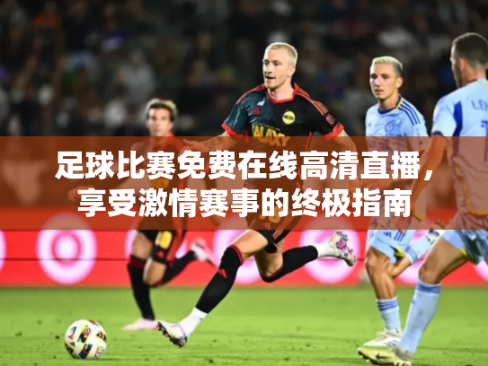 足球比赛免费在线高清直播，享受激情赛事的终极指南