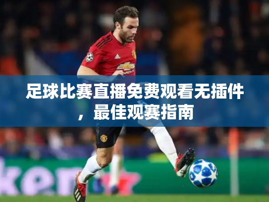 足球比赛直播免费观看无插件，最佳观赛指南