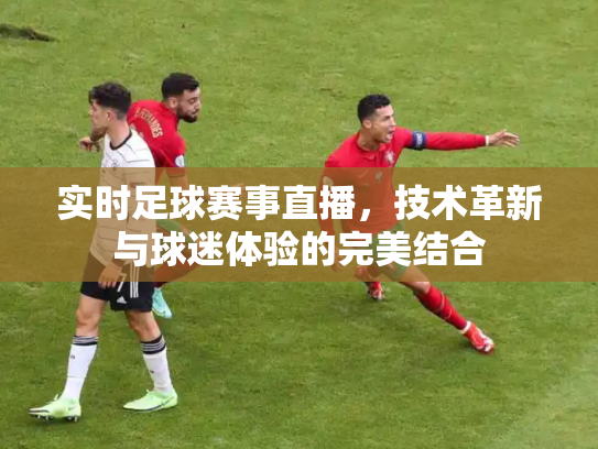 实时足球赛事直播，技术革新与球迷体验的完美结合