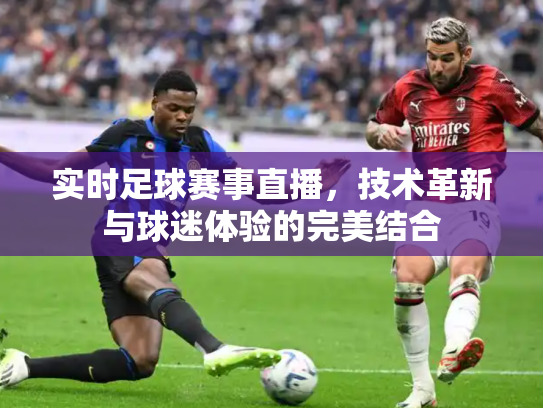 实时足球赛事直播，技术革新与球迷体验的完美结合