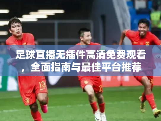 足球直播无插件高清免费观看，全面指南与最佳平台推荐