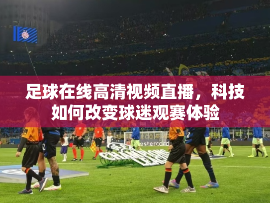 足球在线高清视频直播，科技如何改变球迷观赛体验