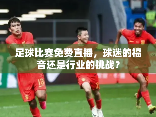 足球比赛免费直播，球迷的福音还是行业的挑战？