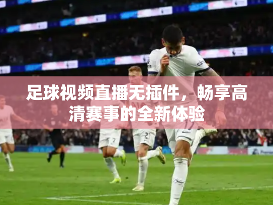 足球视频直播无插件，畅享高清赛事的全新体验