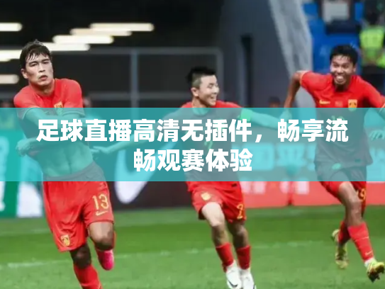 足球直播高清无插件，畅享流畅观赛体验