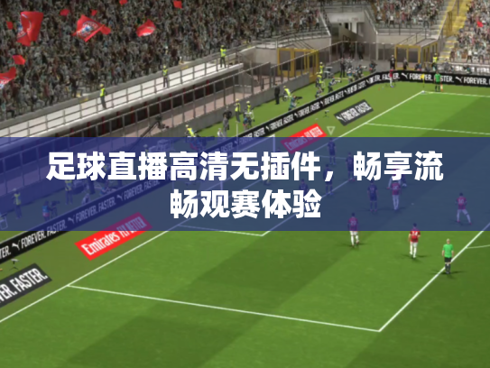 足球直播高清无插件，畅享流畅观赛体验