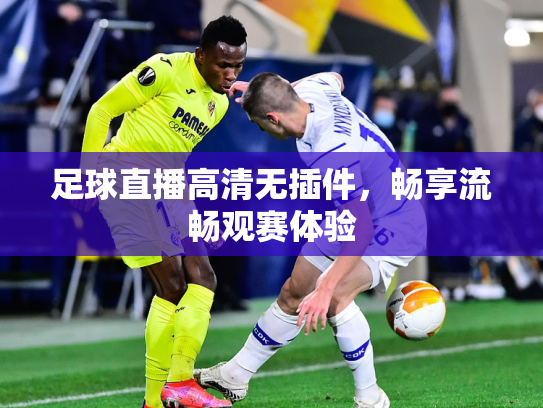 足球直播高清无插件，畅享流畅观赛体验