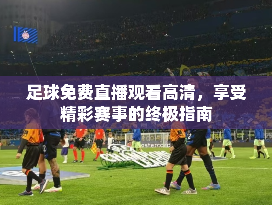 足球免费直播观看高清，享受精彩赛事的终极指南