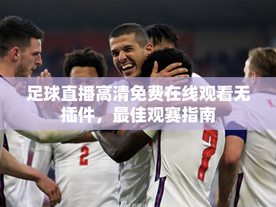 足球直播高清免费在线观看无插件，最佳观赛指南