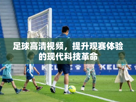 足球高清视频，提升观赛体验的现代科技革命
