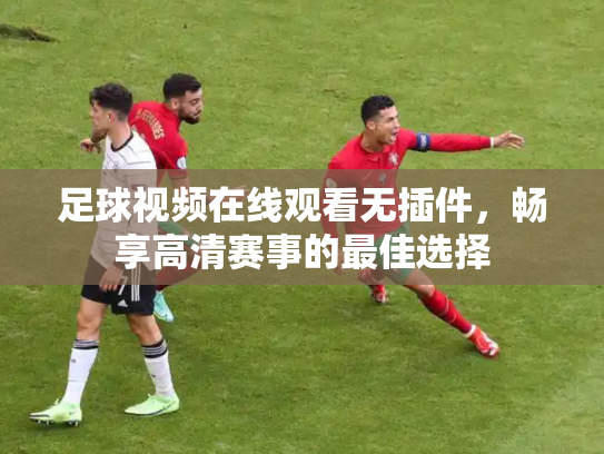 足球视频在线观看无插件，畅享高清赛事的最佳选择