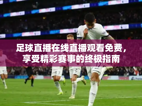 足球直播在线直播观看免费，享受精彩赛事的终极指南