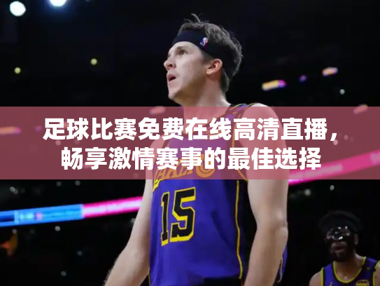足球比赛免费在线高清直播，畅享激情赛事的最佳选择