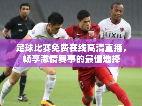 足球比赛免费在线高清直播，畅享激情赛事的最佳选择