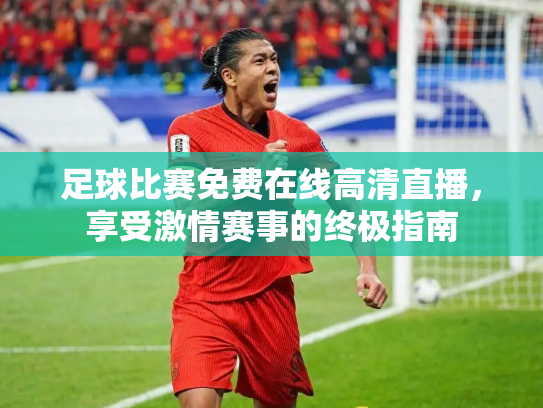 足球比赛免费在线高清直播，享受激情赛事的终极指南