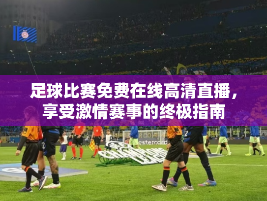 足球比赛免费在线高清直播，享受激情赛事的终极指南