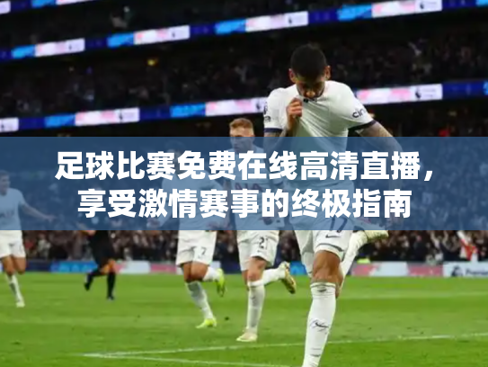 足球比赛免费在线高清直播，享受激情赛事的终极指南