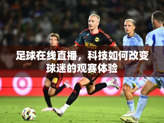 足球在线直播，科技如何改变球迷的观赛体验