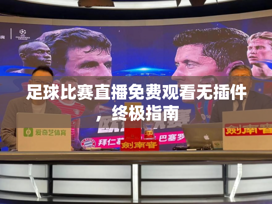 足球比赛直播免费观看无插件，终极指南