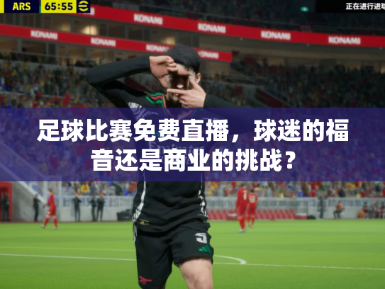 足球比赛免费直播，球迷的福音还是商业的挑战？