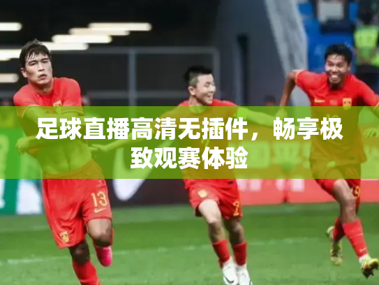 足球直播高清无插件，畅享极致观赛体验