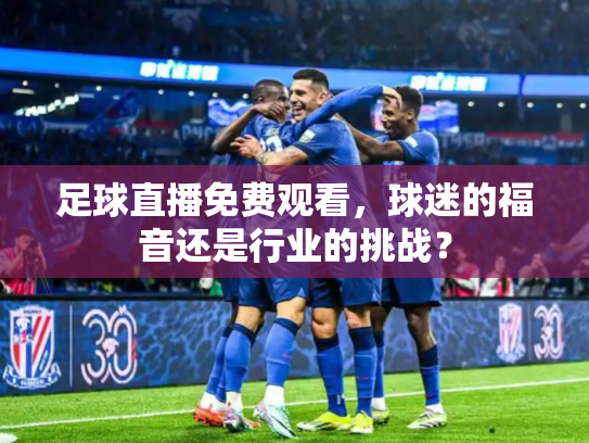 足球直播免费观看，球迷的福音还是行业的挑战？