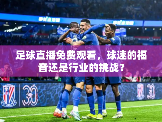 足球直播免费观看，球迷的福音还是行业的挑战？