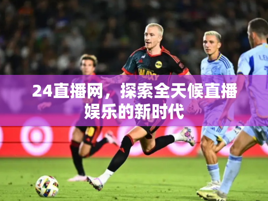 24直播网，探索全天候直播娱乐的新时代