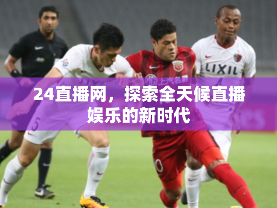 24直播网，探索全天候直播娱乐的新时代