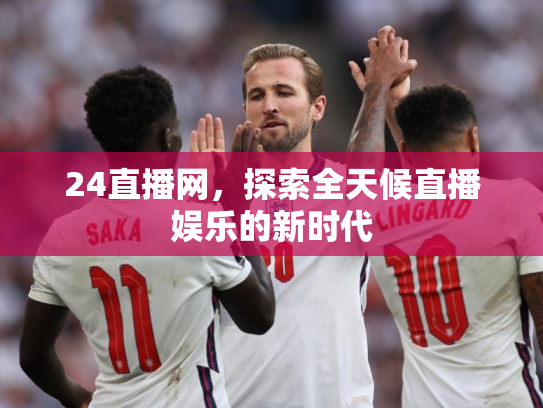 24直播网，探索全天候直播娱乐的新时代