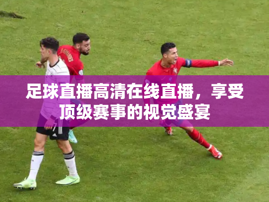 足球直播高清在线直播，享受顶级赛事的视觉盛宴