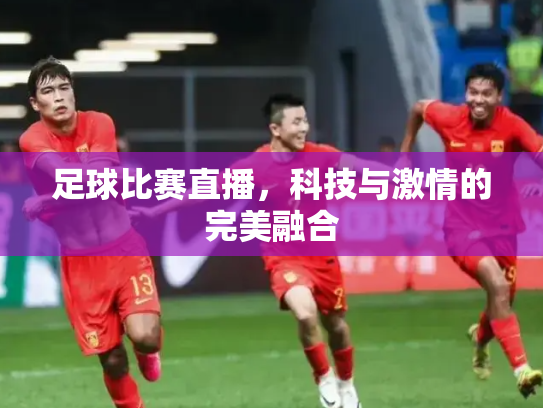 足球比赛直播，科技与激情的完美融合