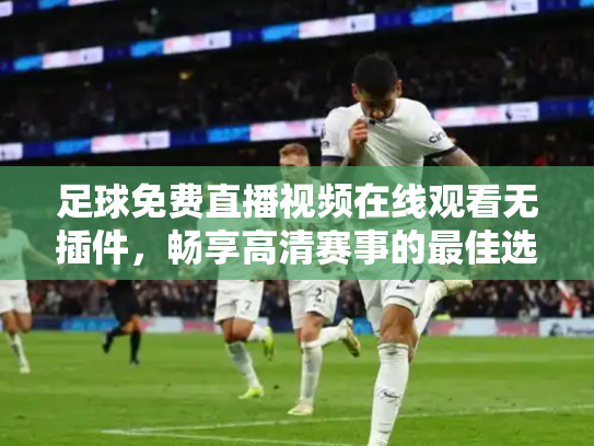 足球免费直播视频在线观看无插件，畅享高清赛事的最佳选择