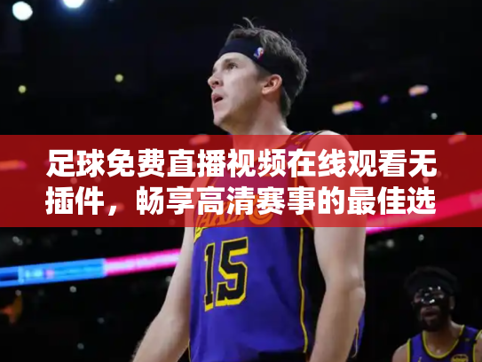 足球免费直播视频在线观看无插件，畅享高清赛事的最佳选择