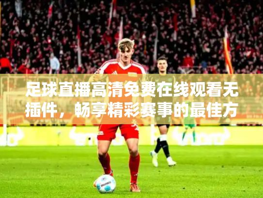 足球直播高清免费在线观看无插件，畅享精彩赛事的最佳方式