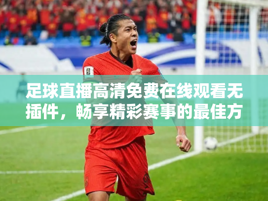 足球直播高清免费在线观看无插件，畅享精彩赛事的最佳方式