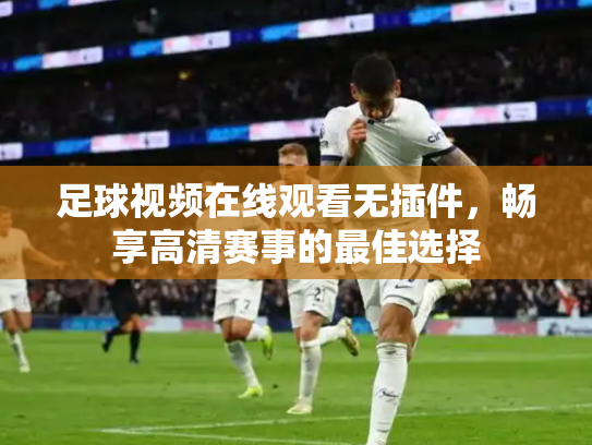足球视频在线观看无插件，畅享高清赛事的最佳选择