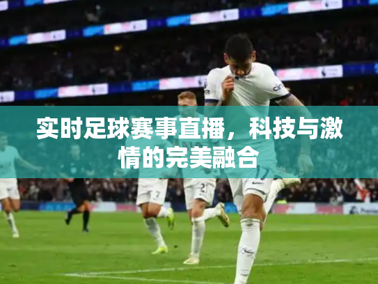 实时足球赛事直播，科技与激情的完美融合