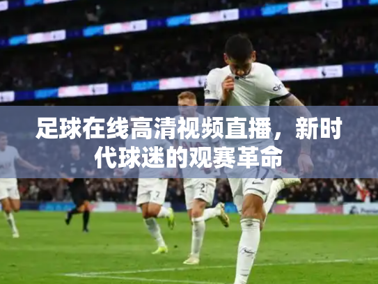 足球在线高清视频直播，新时代球迷的观赛革命