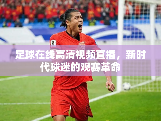足球在线高清视频直播，新时代球迷的观赛革命