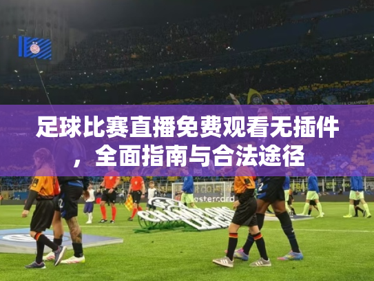 足球比赛直播免费观看无插件，全面指南与合法途径