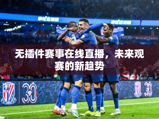 无插件赛事在线直播，未来观赛的新趋势