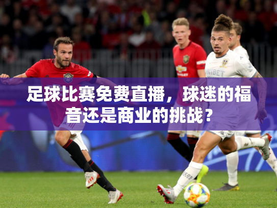 足球比赛免费直播，球迷的福音还是商业的挑战？
