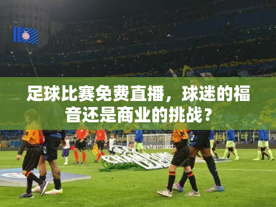 足球比赛免费直播，球迷的福音还是商业的挑战？