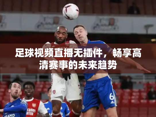 足球视频直播无插件，畅享高清赛事的未来趋势